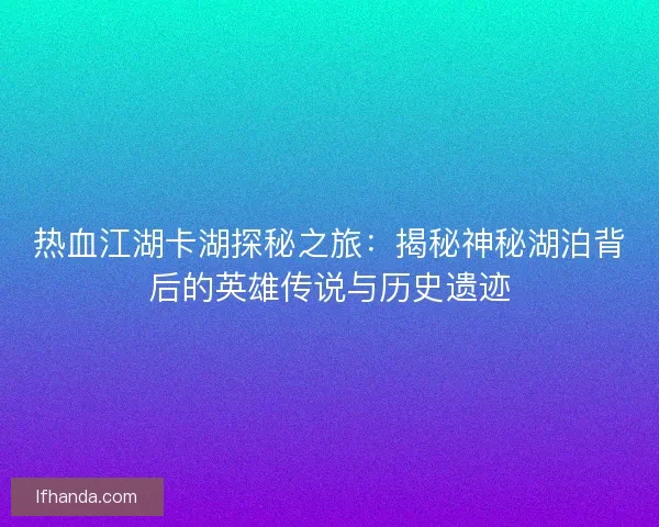 热血江湖卡湖探秘之旅：揭秘神秘湖泊背后的英雄传说与历史遗迹